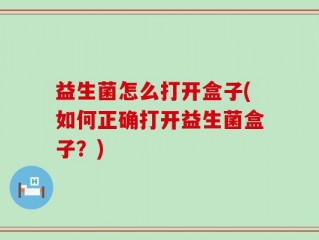 益生菌怎么打开盒子(如何正确打开益生菌盒子？)