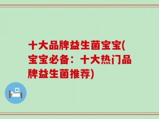 十大品牌益生菌宝宝(宝宝必备：十大热门品牌益生菌推荐)