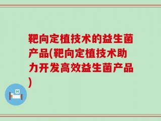靶向定植技术的益生菌产品(靶向定植技术助力开发高效益生菌产品)