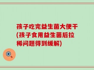 孩子吃完益生菌大便干(孩子食用益生菌后拉稀问题得到缓解)