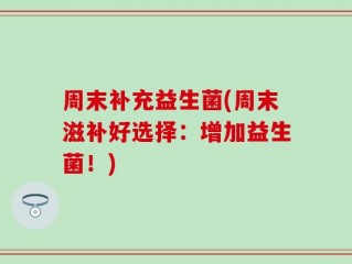 周末补充益生菌(周末滋补好选择：增加益生菌！)