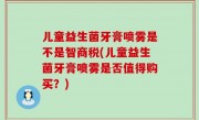 儿童益生菌牙膏喷雾是不是智商税(儿童益生菌牙膏喷雾是否值得购买？)