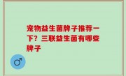 宠物益生菌牌子推荐一下？三联益生菌有哪些牌子