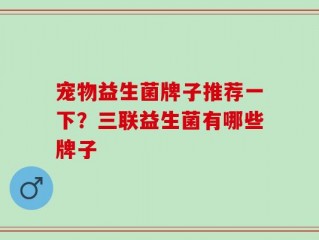 宠物益生菌牌子推荐一下？三联益生菌有哪些牌子