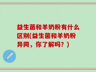 益生菌和羊奶粉有什么区别(益生菌和羊奶粉异同，你了解吗？)
