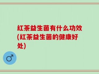 红茶益生菌有什么功效(红茶益生菌的健康好处)