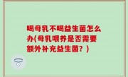 喝母乳不喝益生菌怎么办(母乳喂养是否需要额外补充益生菌？)