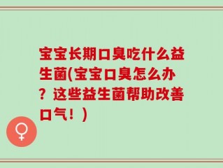 宝宝长期口臭吃什么益生菌(宝宝口臭怎么办？这些益生菌帮助改善口气！)