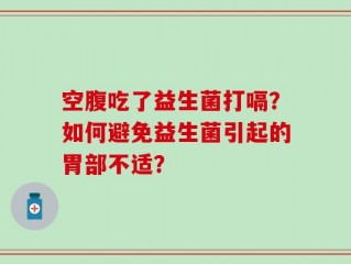 空腹吃了益生菌打嗝？如何避免益生菌引起的胃部不适？