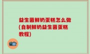 益生菌鲜奶蛋糕怎么做(自制鲜奶益生菌蛋糕教程)