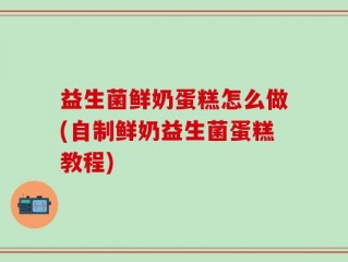 益生菌鲜奶蛋糕怎么做(自制鲜奶益生菌蛋糕教程)