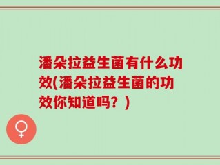 潘朵拉益生菌有什么功效(潘朵拉益生菌的功效你知道吗？)