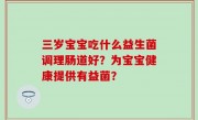 三岁宝宝吃什么益生菌调理肠道好？为宝宝健康提供有益菌？