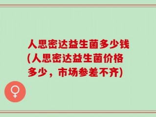 人思密达益生菌多少钱(人思密达益生菌价格多少，市场参差不齐)