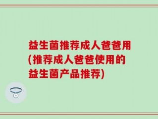 益生菌推荐成人爸爸用(推荐成人爸爸使用的益生菌产品推荐)
