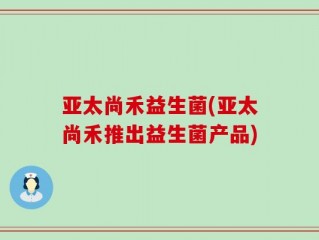 亚太尚禾益生菌(亚太尚禾推出益生菌产品)