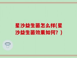 星沙益生菌怎么样(星沙益生菌效果如何？)