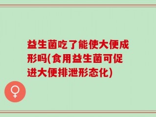 益生菌吃了能使大便成形吗(食用益生菌可促进大便排泄形态化)