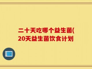 二十天吃哪个益生菌(20天益生菌饮食计划