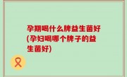 孕期喝什么牌益生菌好(孕妇喝哪个牌子的益生菌好)