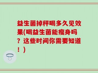 益生菌掉秤喝多久见效果(喝益生菌能瘦身吗？这些时间你需要知道！)