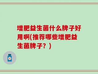 增肥益生菌什么牌子好用啊(推荐哪些增肥益生菌牌子？)