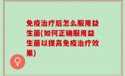 免疫治疗后怎么服用益生菌(如何正确服用益生菌以提高免疫治疗效果)