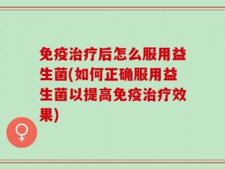 免疫治疗后怎么服用益生菌(如何正确服用益生菌以提高免疫治疗效果)