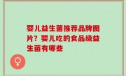 婴儿益生菌推荐品牌图片？婴儿吃的食品级益生菌有哪些