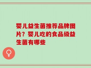 婴儿益生菌推荐品牌图片？婴儿吃的食品级益生菌有哪些