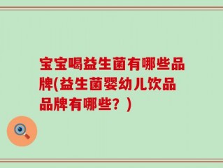 宝宝喝益生菌有哪些品牌(益生菌婴幼儿饮品品牌有哪些？)
