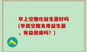 早上空腹吃益生菌好吗(早晨空腹食用益生菌，有益健康吗？)
