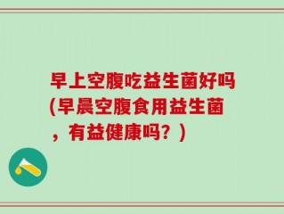 早上空腹吃益生菌好吗(早晨空腹食用益生菌，有益健康吗？)