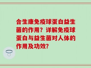 合生康免疫球蛋白益生菌的作用？详解免疫球蛋白与益生菌对人体的作用及功效？