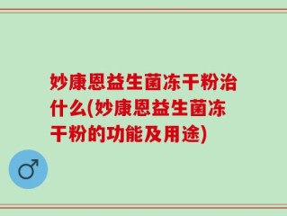 妙康恩益生菌冻干粉治什么(妙康恩益生菌冻干粉的功能及用途)