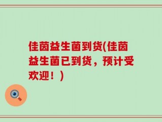 佳茵益生菌到货(佳茵益生菌已到货，预计受欢迎！)