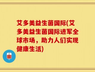 艾多美益生菌国际(艾多美益生菌国际进军全球市场，助力人们实现健康生活)