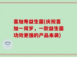 喜加寿益生菌(庆祝喜加一周岁，一款益生菌功效更强的产品来袭)