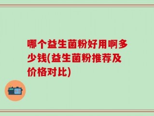 哪个益生菌粉好用啊多少钱(益生菌粉推荐及价格对比)