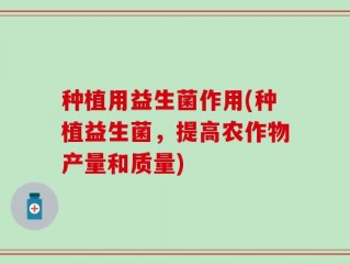 种植用益生菌作用(种植益生菌，提高农作物产量和质量)