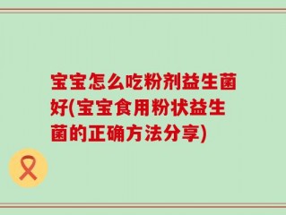 宝宝怎么吃粉剂益生菌好(宝宝食用粉状益生菌的正确方法分享)