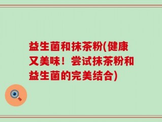 益生菌和抹茶粉(健康又美味！尝试抹茶粉和益生菌的完美结合)