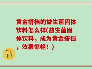 黄金搭档的益生菌固体饮料怎么样(益生菌固体饮料，成为黄金搭档，效果惊艳！)