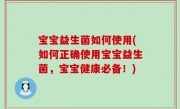 宝宝益生菌如何使用(如何正确使用宝宝益生菌，宝宝健康必备！)