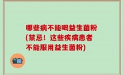 哪些病不能喝益生菌粉(禁忌！这些疾病患者不能服用益生菌粉)