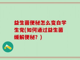 益生菌便秘怎么变白学生党(如何通过益生菌缓解便秘？)