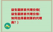 益生菌酵素代理价格(益生菌酵素代理价格：如何选择最划算的代理商？)