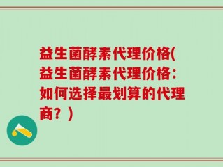 益生菌酵素代理价格(益生菌酵素代理价格：如何选择最划算的代理商？)
