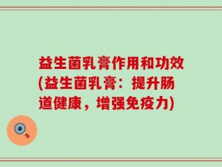 益生菌乳膏作用和功效(益生菌乳膏：提升肠道健康，增强免疫力)