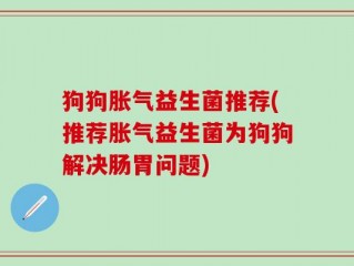 狗狗胀气益生菌推荐(推荐胀气益生菌为狗狗解决肠胃问题)